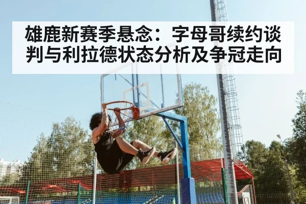 雄鹿新赛季悬念：字母哥续约谈判与利拉德状态分析及争冠走向