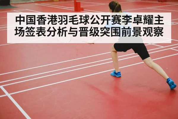 中国香港羽毛球公开赛李卓耀主场签表分析与晋级突围前景观察